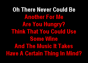 0h There Never Could Be
Another For Me
Are You Hungry?
Think That You Could Use
Some Wine
And The Music It Takes
Have A Certain Thing In Mind?