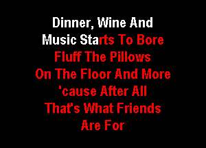Dinner, Wine And
Music Starts To Bore
Fluff The Pillows
On The Floor And More

'cause After All
That's What Friends
Are For