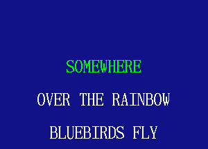 SOMEWHERE
OVER THE RAINBOW

BLUEBIRDS FLY l