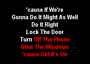 'cause If We're
Gonna Do It Might As Well
Do It Right
Look The Door

Turn Off The Phone
Shut The Windows
'cause Girl It's On