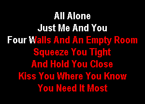 All Alone
Just Me And You
Four Walls And An Empty Room

Squeeze You Tight
And Hold You Close
Kiss You Where You Know
You Need It Most