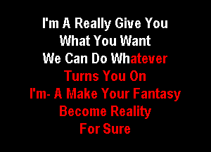 I'm A Really Give You
What You Want
We Can Do Whatever

Turns You On
I'm- A Make Your Fantasy
Become Reality
For Sure