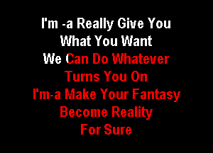 I'm -a Really Give You
What You Want
We Can Do Whatever

Turns You On
I'm-a Make Your Fantasy
Become Reality
For Sure