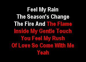 Feel My Rain
The Season's Change
The Fire And The Flame

Inside My Gentle Touch
You Feel My Rush
Of Love So Come With Me
Yeah