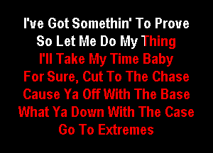 I've Got Somethin' To Prove
So Let Me Do My Thing
I'll Take My Time Baby
For Sure, Cut To The Chase
Cause Ya Off With The Base
What Ya Down With The Case
Go To Extremes