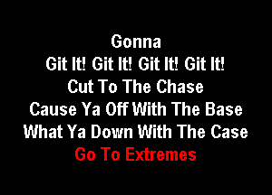 Gonna
Git It! Git It! Git It! Git It!
Cut To The Chase

Cause Ya Off With The Base
What Ya Down With The Case
Go To Extremes