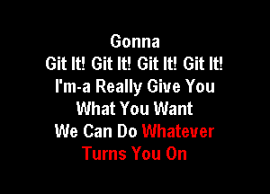 Gonna
Git It! Git It! Git It! Git It!
I'm-a Really Give You

What You Want
We Can Do Whatever
Turns You On