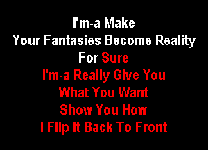 I'm-a Make
Your Fantasies Become Reality
For Sure

I'm-a Really Give You
What You Want
Show You How

I Flip It Back To Front