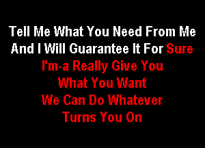 Tell Me What You Need From Me
And I Will Guarantee It For Sure
I'm-a Really Give You

What You Want
We Can Do Whatever
Turns You On