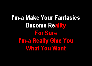 l'm-a Make Your Fantasies
Become Reality

For Sure
I'm-a Really Give You
What You Want