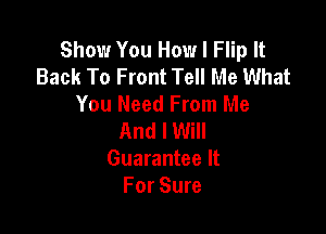 Show You How I Flip It
Back To Front Tell Me What
You Need From Me

And I Will
Guarantee It
For Sure