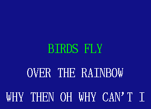BIRDS FLY
OVER THE RAINBOW
WHY THEN 0H WHY CAIW T I