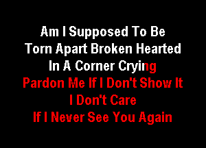 Am I Supposed To Be
Tom Apart Broken Hearted
In A Corner Crying

Pardon Me If! Don't Show It
I Don't Care
lfl Never See You Again