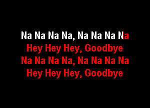 Na Na Na Na, Na Na Na Na
Hey Hey Hey, Goodbye

Na Na Na Na, Na Na Na Na
Hey Hey Hey, Goodbye