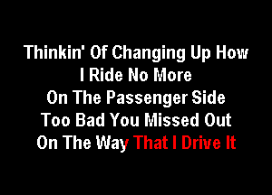 Thinkin' 0f Changing Up How
I Ride No More

On The Passenger Side
Too Bad You Missed Out
On The Way That I Drive It