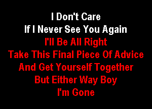 I Don't Care
lfl Never See You Again
I'll Be All Right
Take This Final Piece OfAduice

And Get Yourself Together
But Either Way Boy
I'm Gone