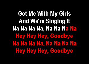 Got Me With My Girls
And We're Singing It
Na Na Na Na, Na Na Na Na

Hey Hey Hey, Goodbye
Na Na Na Na, Na Na Na Na
Hey Hey Hey, Goodbye