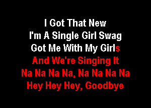 I Got That New
I'm A Single Girl Swag
Got Me With My Girls

And We're Singing It
Na Na Na Na, Na Na Na Na
Hey Hey Hey, Goodbye