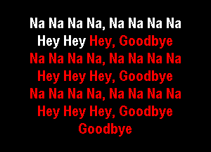 Na Na Na Na, Na Na Na Na
Hey Hey Hey, Goodbye
Na Na Na Na, Na Na Na Na
Hey Hey Hey, Goodbye
Na Na Na Na, Na Na Na Na
Hey Hey Hey, Goodbye
Goodbye