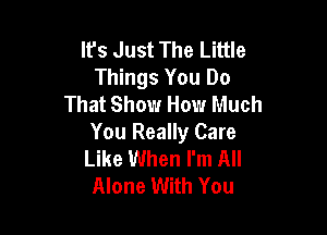 It's Just The Little
Things You Do
That Show How Much

You Really Care
Like When I'm All
Alone With You