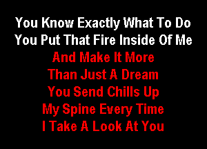 You Know Exactly What To Do
You Put That Fire Inside Of Me
And Make It More
Than Just A Dream
You Send Chills Up
My Spine Every Time
I Take A Look At You