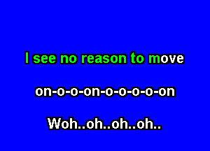 I see no reason to move

on-o-o-on-o-o-o-o-on

Woh..oh..oh..oh..