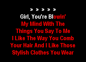 b33321

Girl, You're Blowin'
My Mind With The
Things You Say To Me

I Like The Way You Comb
Your Hair And I Like Those
Stylish Clothes You Wear