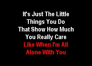 It's Just The Little
Things You Do
That Show How Much

You Really Care
Like When I'm All
Alone With You