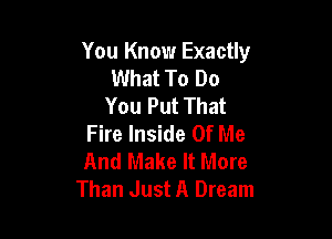 You Know Exactly
What To Do
You Put That

Fire Inside Of Me
And Make It More
Than Just A Dream