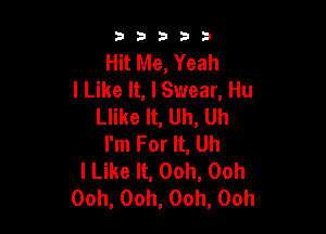 33333

Hit Me, Yeah
I Like It, I Swear, Hu
Llike It, Uh, Uh

I'm For It, Uh
I Like It, Ooh, Ooh
Ooh, Ooh, Ooh, Ooh