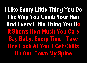 I Like Every Little Thing You Do
The Way You Comb Your Hair
And Every Little Thing You Do
It Shows How Much You Care

Say Baby, Every Time I Take
One Look At You, I Get Chills
Up And Down My Spine