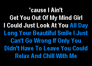 'cause I Ain't
Get You Out Of My Mind Girl
I Could Just Look At You All Day
Long Your Beautiful Smile I Just
Can't Go Wrong If Only You
Didn't Have To Leave You Could
Relax And Chill With Me