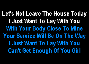 Let's Not Leave The House Today
I Just Want To Lay With You
With Your Body Close To Mine
Your Service Will Be On The Way
I Just Want To Lay With You
Can't Get Enough Of You Girl