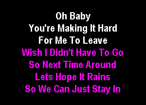 Oh Baby
You're Making It Hard
For Me To Leave
Wish I Didn't Have To Go

So Next Time Around
Lets Hope It Rains
So We Can Just Stay In