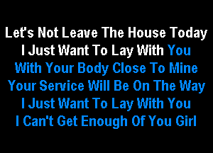 Let's Not Leave The House Today
I Just Want To Lay With You
With Your Body Close To Mine
Your Service Will Be On The Way
I Just Want To Lay With You
I Can't Get Enough Of You Girl