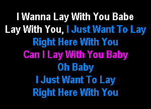 I Wanna Lay With You Babe
Lay With You, I Just Want To Lay
Right Here With You
Can I Lay With You Baby
Oh Baby
I Just Want To Lay
Right Here With You