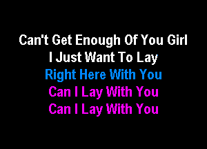 Can't Get Enough Of You Girl
lJust Want To Lay
Right Here With You

Can I Lay With You
Can I Lay With You