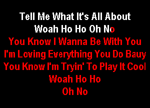 Tell Me What It's All About
Woah Ho Ho Oh No
You Know I Wanna Be With You
I'm Loving Everything You Do Bauy
You Know I'm Tryin' To Play It Cool
Woah Ho Ho
Oh No