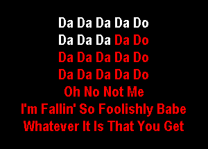 Da Da Da Da Do
Da Da Da Da Do
Da Da Da Da Do
Da Da Da Da Do

Oh No Not Me
I'm Fallin' So Foolishly Babe
Whatever It Is That You Get