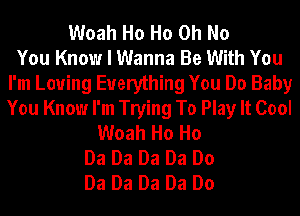 Woah Ho Ho Oh No
You Know I Wanna Be With You
I'm Loving Everything You Do Baby
You Know I'm Trying To Play It Cool
Woah Ho Ho
Da Da Da Da Do
Da Da Da Da Do