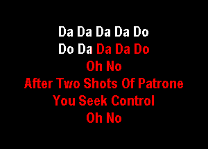 Da Da Da Da Do
Do Da Da Da Do
Oh No

After Two Shots 0f Patrone
You Seek Control
Oh No