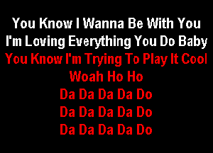 You Know I Wanna Be With You
I'm Loving Everything You Do Baby
You Know I'm Trying To Play It Cool

Woah Ho Ho
Da Da Da Da Do
Da Da Da Da Do
Da Da Da Da Do