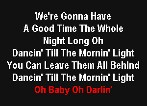 We're Gonna Have
A Good Time The Whole
Night Long 0h
Dancin' Till The Mornin' Light
You Can Leaue Them All Behind
Dancin' Till The Mornin' Light