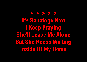 33333

It's Sabatoge Now
I Keep Praying

She'll Leave Me Alone
But She Keeps Waiting
Inside Of My Home