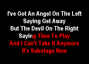 I've Got An Angel On The Left
Saying Get Away
But The Devil On The Right
Saying Time To Play
And I Can't Take It Anymore
It's Sabotage Now