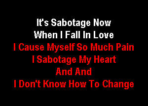 It's Sabotage Now
When I Fall In Love
I Cause Myself So Much Pain

lSabotage My Heart
And And
I Don't Know How To Change