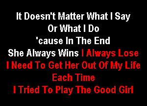 It Doesn't Matter What I Say
Or What I Do
'cause In The End
She Always Wins I Always Lose
I Need To Get Her Out Of My Life
Each Time
I Tried To Play The Good Girl