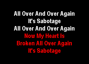 All Over And Over Again
It's Sabotage
All Over And Over Again

Now My Heart Is
Broken All Over Again
It's Sabotage