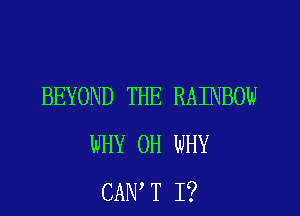 BEYOND THE RAINBOW

WHY 0H WHY
CAN T I?