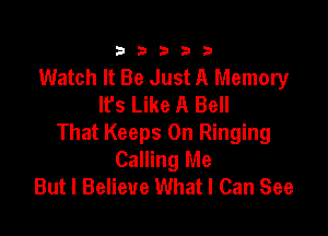 333332!

Watch It Be Just A Memory
It's Like A Bell

That Keeps 0n Ringing
Calling Me
But I Believe What I Can See